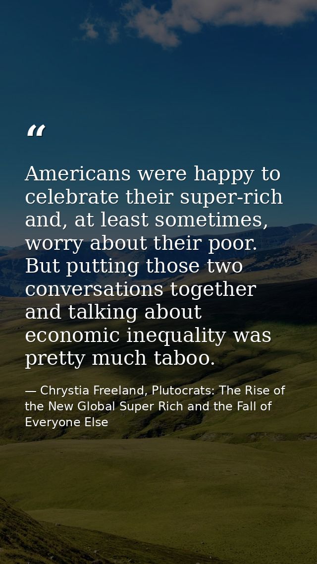 Americans were happy to celebrate their super-rich and, at least sometimes, worry about their poor. But putting those tw — Chrystia Freeland, Plutocrats: The Rise of the New Global Super Rich and the Fall of Everyone Else