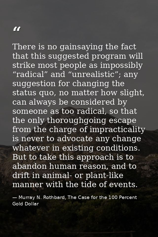 There is no gainsaying the fact that this suggested program will strike most people as impossibly “radical” and “unreali — Murray N. Rothbard, The Case for the 100 Percent Gold Dollar