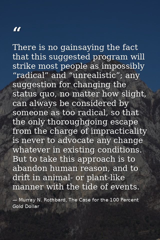There is no gainsaying the fact that this suggested program will strike most people as impossibly “radical” and “unreali — Murray N. Rothbard, The Case for the 100 Percent Gold Dollar