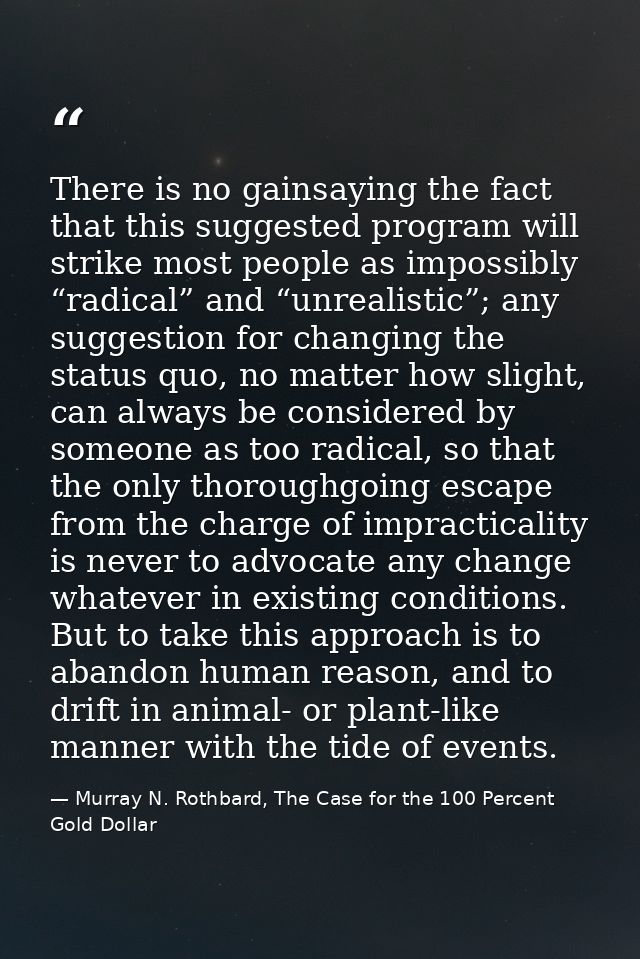 There is no gainsaying the fact that this suggested program will strike most people as impossibly “radical” and “unreali — Murray N. Rothbard, The Case for the 100 Percent Gold Dollar