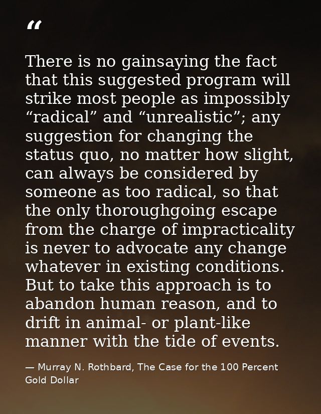 There is no gainsaying the fact that this suggested program will strike most people as impossibly “radical” and “unreali — Murray N. Rothbard, The Case for the 100 Percent Gold Dollar