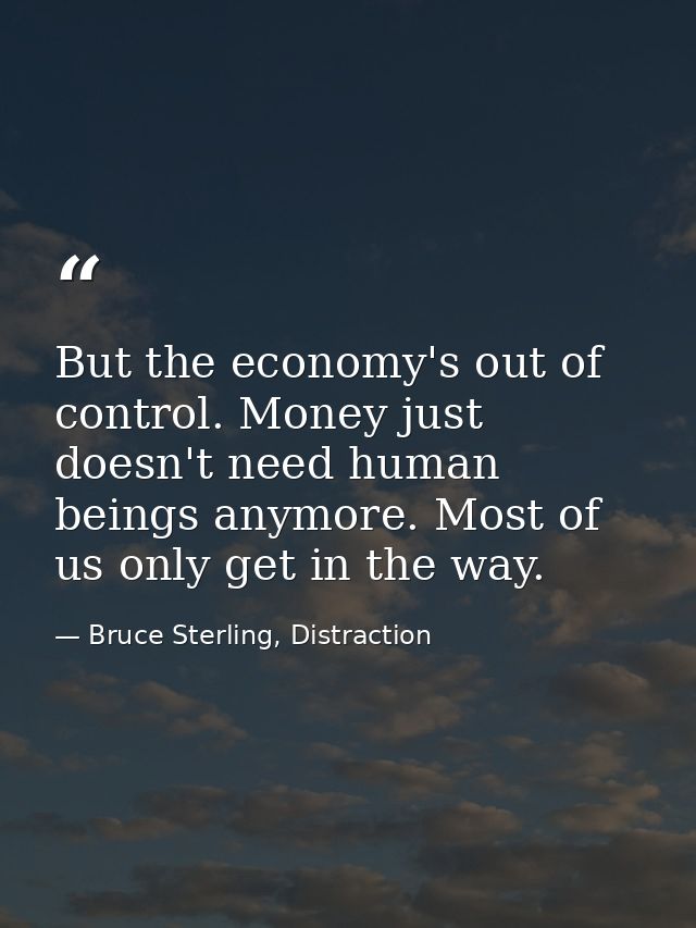 But the economy's out of control. Money just doesn't need human beings anymore. Most of us only get in the way. — Bruce Sterling, Distraction