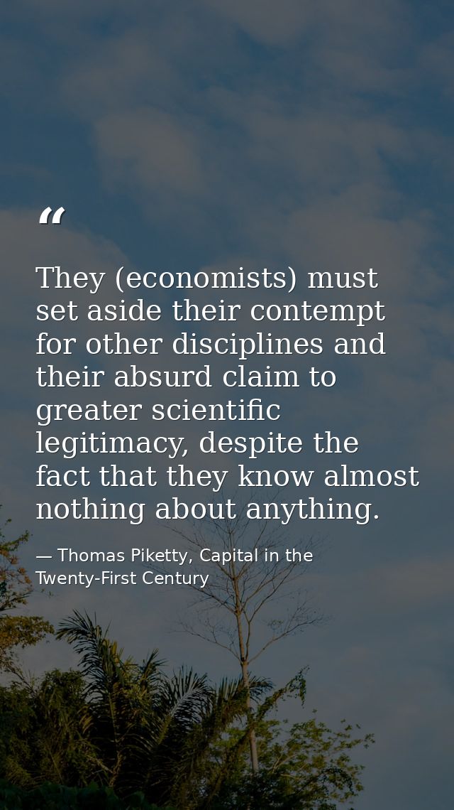 They (economists) must set aside their contempt for other disciplines and their absurd claim to greater scientific legit — Thomas Piketty, Capital in the Twenty-First Century