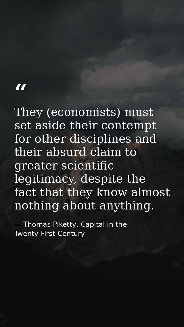 They (economists) must set aside their contempt for other disciplines and their absurd claim to greater scientific legit — Thomas Piketty, Capital in the Twenty-First Century