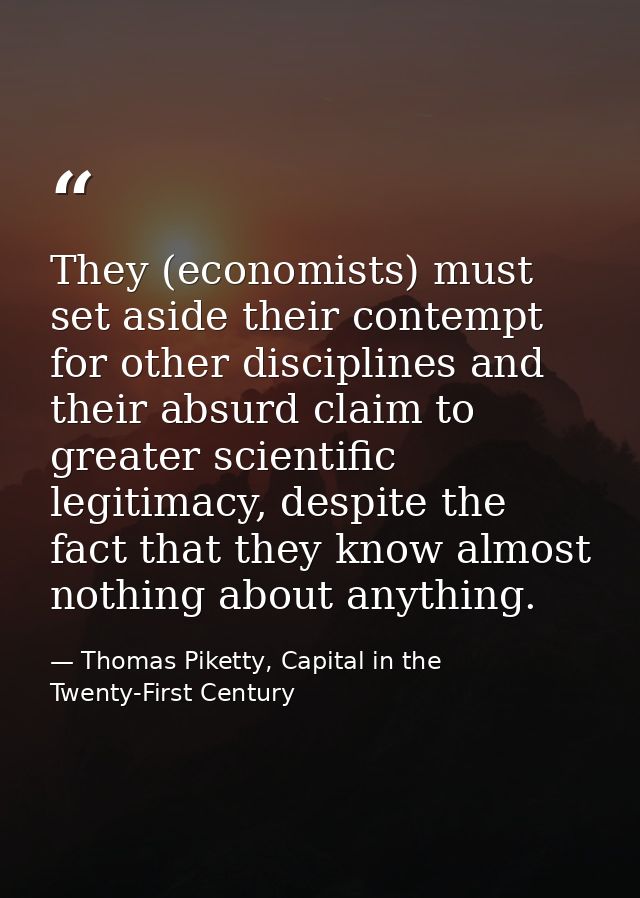 They (economists) must set aside their contempt for other disciplines and their absurd claim to greater scientific legit — Thomas Piketty, Capital in the Twenty-First Century