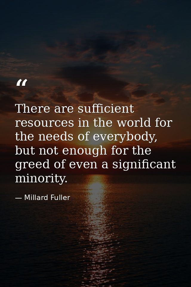 There are sufficient resources in the world for the needs of everybody, but not enough for the greed of even a significa — Millard Fuller