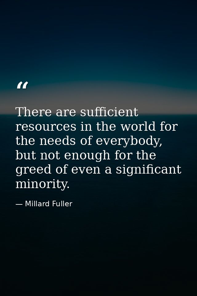 There are sufficient resources in the world for the needs of everybody, but not enough for the greed of even a significa — Millard Fuller