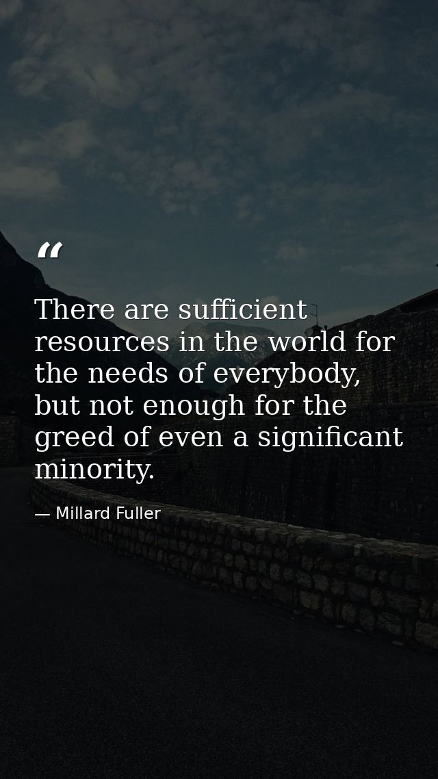 There are sufficient resources in the world for the needs of everybody, but not enough for the greed of even a significa — Millard Fuller