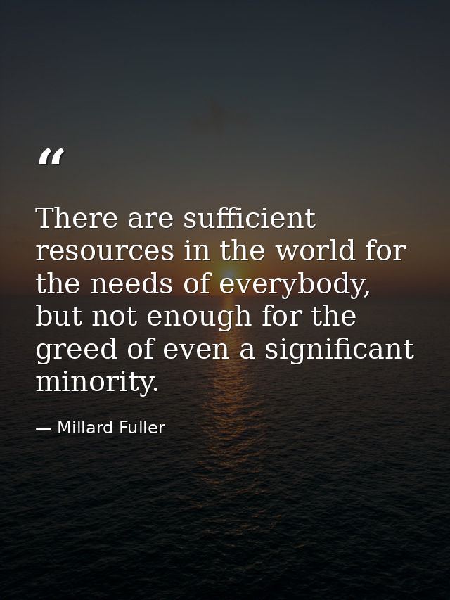 There are sufficient resources in the world for the needs of everybody, but not enough for the greed of even a significa — Millard Fuller