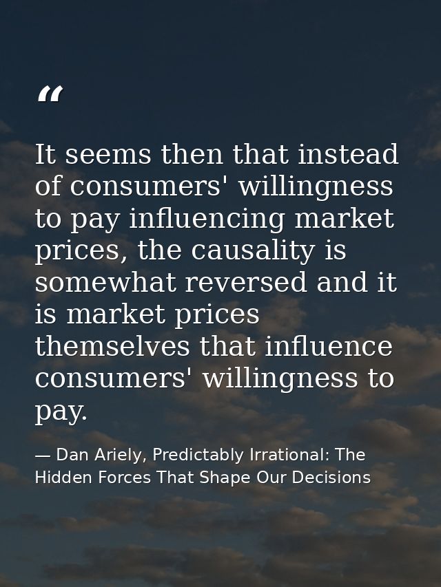 It seems then that instead of consumers' willingness to pay influencing market prices, the causality is somewhat reverse — Dan Ariely, Predictably Irrational: The Hidden Forces That Shape Our Decisions