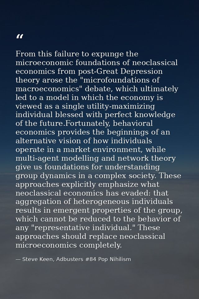 From this failure to expunge the microeconomic foundations of neoclassical economics from post-Great Depression theory a — Steve Keen, Adbusters #84 Pop Nihilism