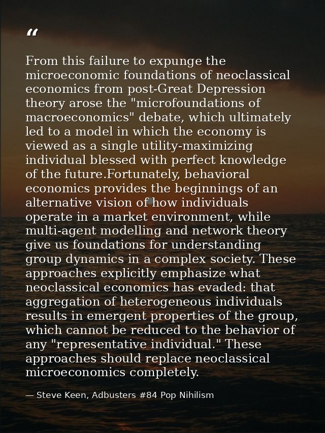 From this failure to expunge the microeconomic foundations of neoclassical economics from post-Great Depression theory a — Steve Keen, Adbusters #84 Pop Nihilism