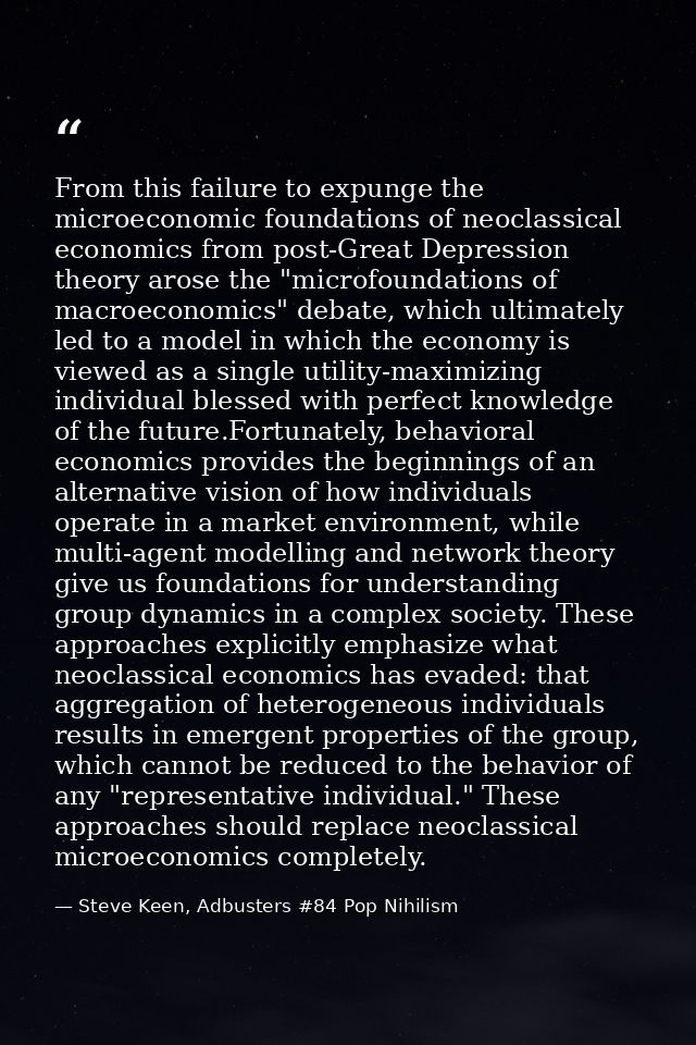 From this failure to expunge the microeconomic foundations of neoclassical economics from post-Great Depression theory a — Steve Keen, Adbusters #84 Pop Nihilism