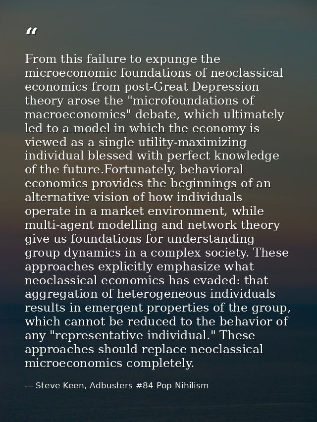 From this failure to expunge the microeconomic foundations of neoclassical economics from post-Great Depression theory a — Steve Keen, Adbusters #84 Pop Nihilism