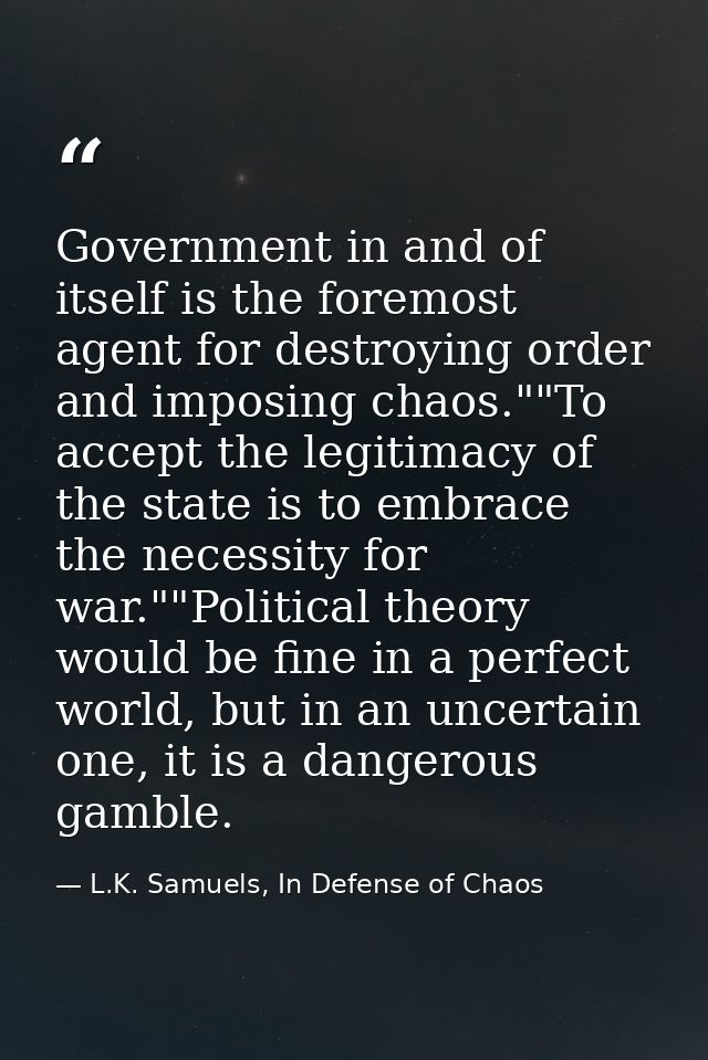 Government in and of itself is the foremost agent for destroying order and imposing chaos.""To accept the legitimacy of  — L.K. Samuels, In Defense of Chaos