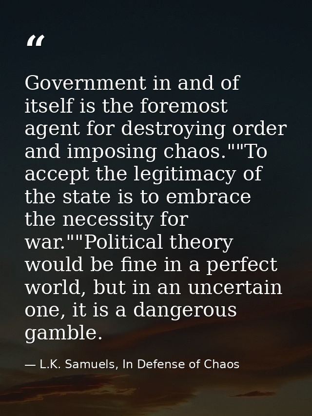 Government in and of itself is the foremost agent for destroying order and imposing chaos.""To accept the legitimacy of  — L.K. Samuels, In Defense of Chaos