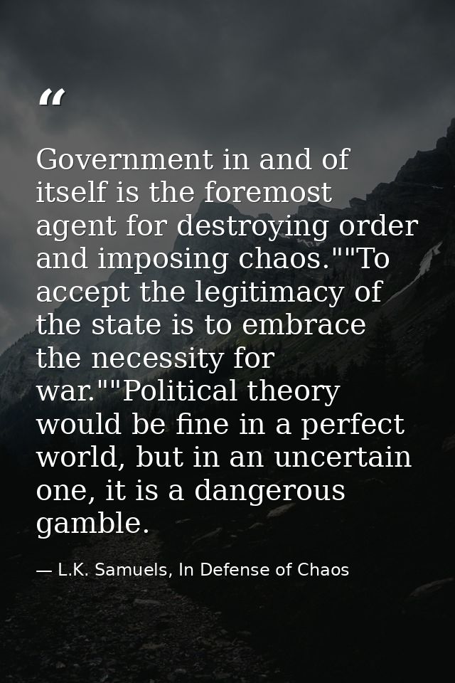 Government in and of itself is the foremost agent for destroying order and imposing chaos.""To accept the legitimacy of  — L.K. Samuels, In Defense of Chaos