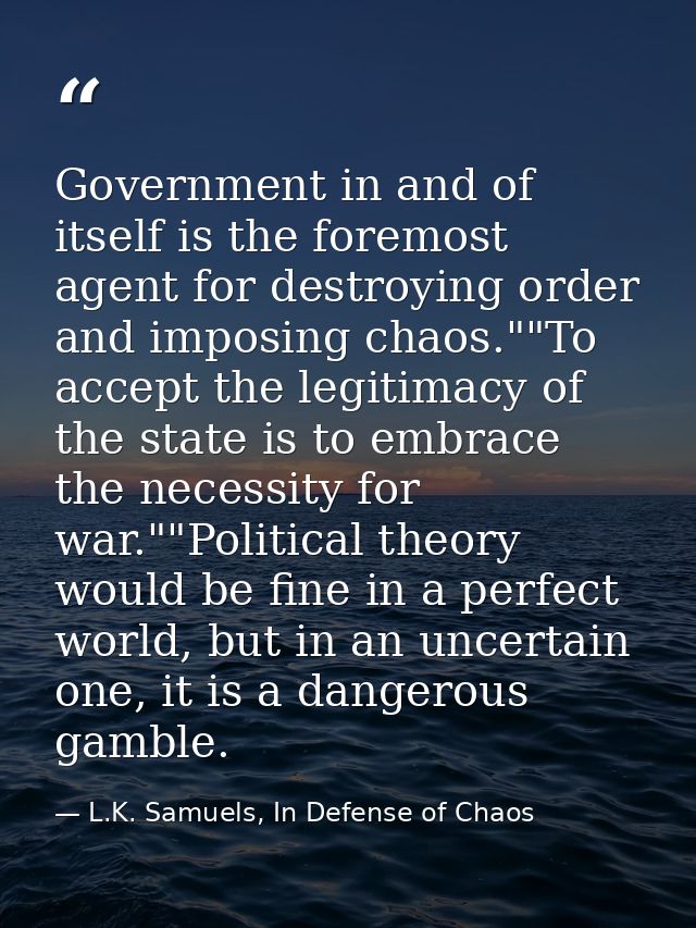 Government in and of itself is the foremost agent for destroying order and imposing chaos.""To accept the legitimacy of  — L.K. Samuels, In Defense of Chaos