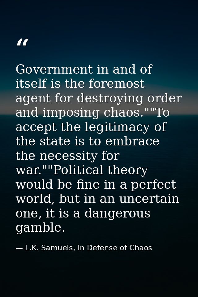 Government in and of itself is the foremost agent for destroying order and imposing chaos.""To accept the legitimacy of  — L.K. Samuels, In Defense of Chaos
