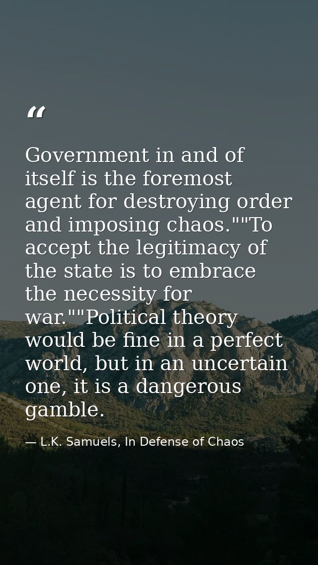Government in and of itself is the foremost agent for destroying order and imposing chaos.""To accept the legitimacy of  — L.K. Samuels, In Defense of Chaos