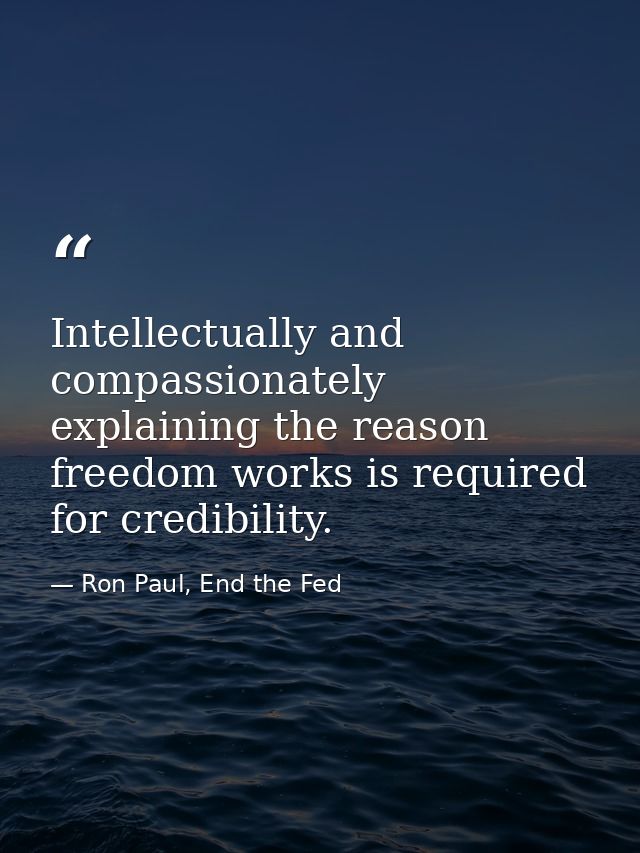 Intellectually and compassionately explaining the reason freedom works is required for credibility. — Ron Paul, End the Fed