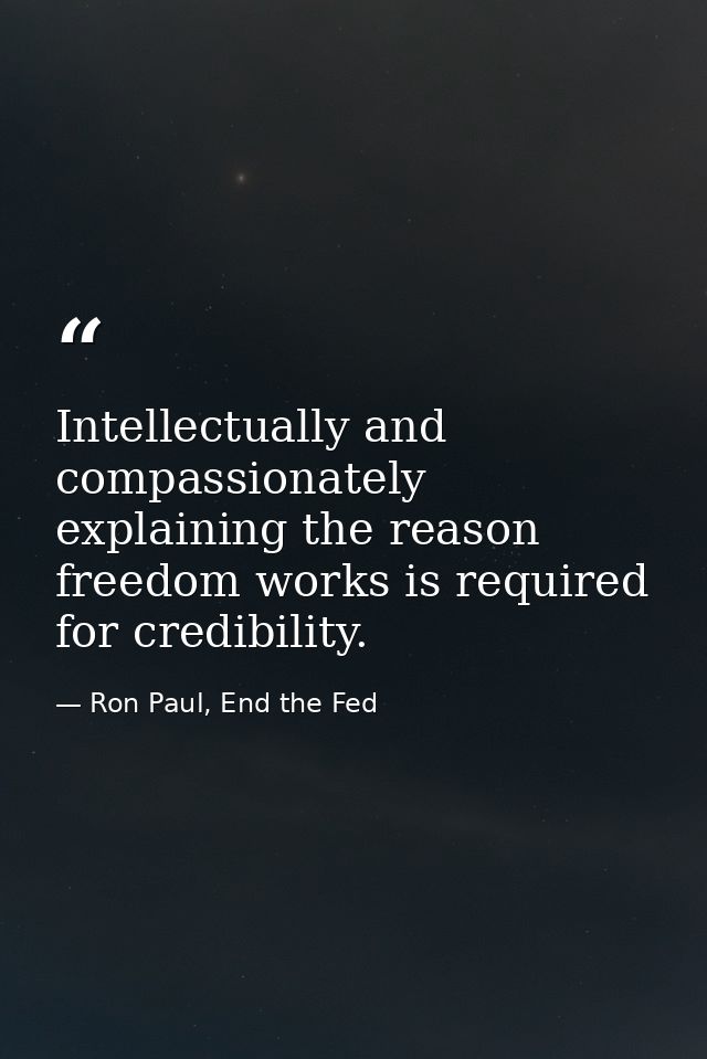 Intellectually and compassionately explaining the reason freedom works is required for credibility. — Ron Paul, End the Fed