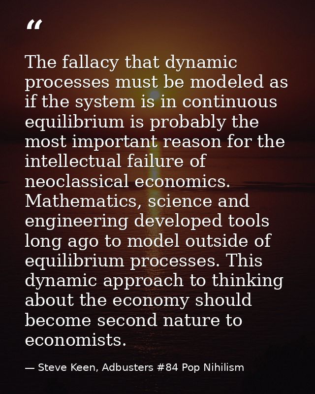 The fallacy that dynamic processes must be modeled as if the system is in continuous equilibrium is probably the most im — Steve Keen, Adbusters #84 Pop Nihilism