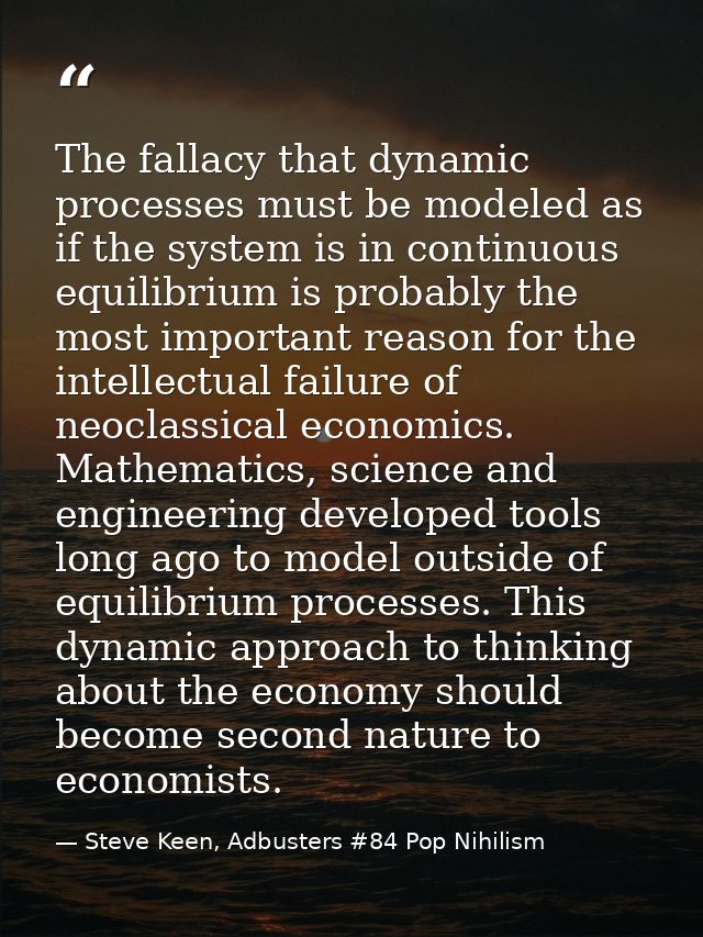 The fallacy that dynamic processes must be modeled as if the system is in continuous equilibrium is probably the most im — Steve Keen, Adbusters #84 Pop Nihilism