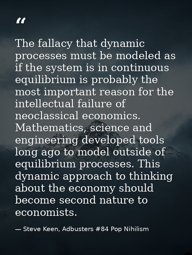 The fallacy that dynamic processes must be modeled as if the system is in continuous equilibrium is probably the most im — Steve Keen, Adbusters #84 Pop Nihilism