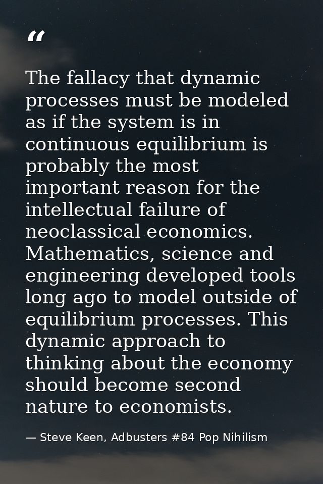 The fallacy that dynamic processes must be modeled as if the system is in continuous equilibrium is probably the most im — Steve Keen, Adbusters #84 Pop Nihilism