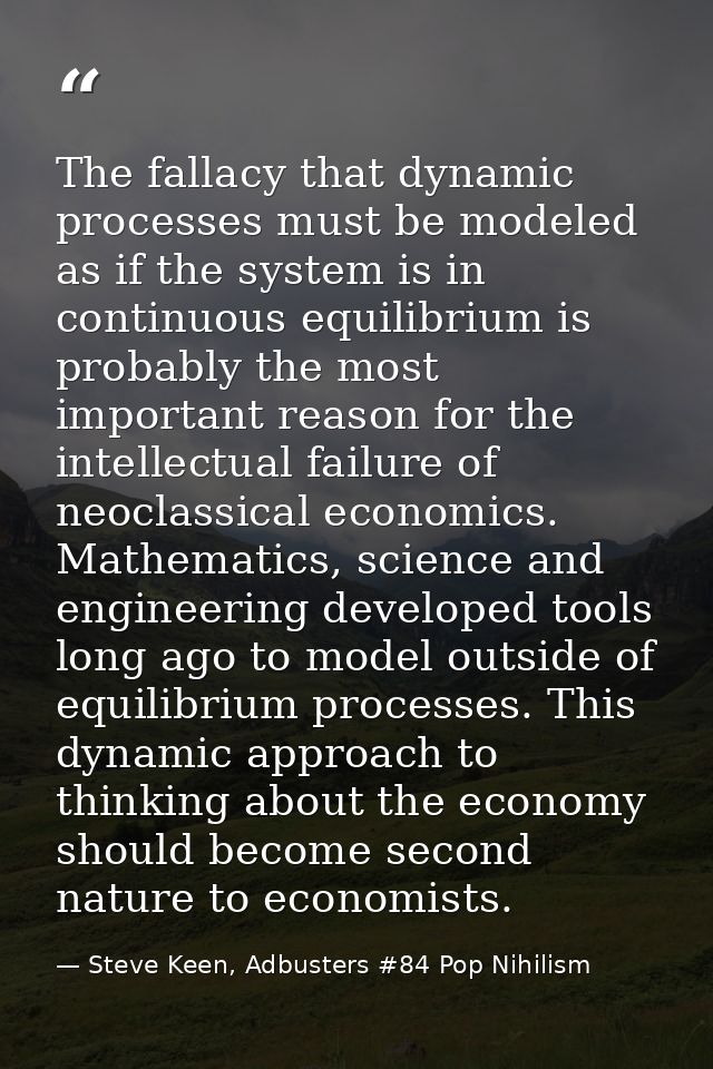 The fallacy that dynamic processes must be modeled as if the system is in continuous equilibrium is probably the most im — Steve Keen, Adbusters #84 Pop Nihilism
