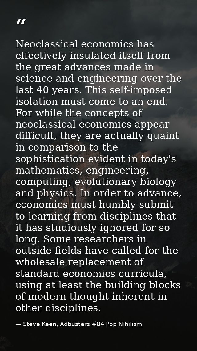 Neoclassical economics has effectively insulated itself from the great advances made in science and engineering over the — Steve Keen, Adbusters #84 Pop Nihilism