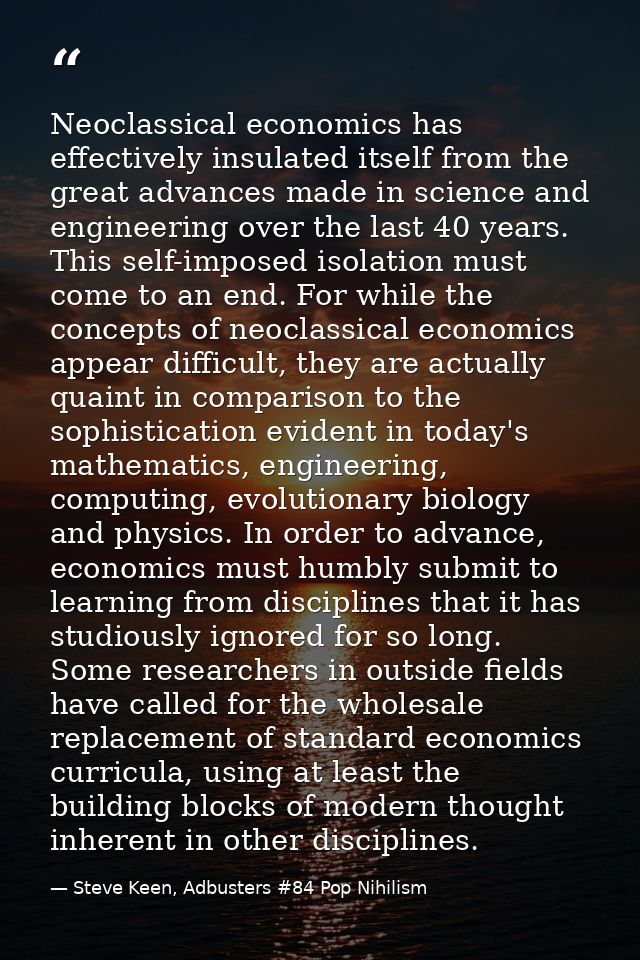 Neoclassical economics has effectively insulated itself from the great advances made in science and engineering over the — Steve Keen, Adbusters #84 Pop Nihilism