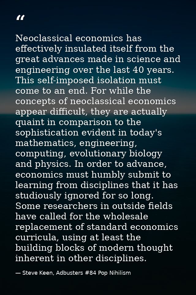 Neoclassical economics has effectively insulated itself from the great advances made in science and engineering over the — Steve Keen, Adbusters #84 Pop Nihilism