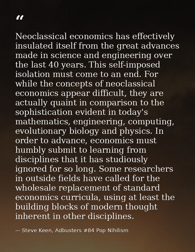 Neoclassical economics has effectively insulated itself from the great advances made in science and engineering over the — Steve Keen, Adbusters #84 Pop Nihilism