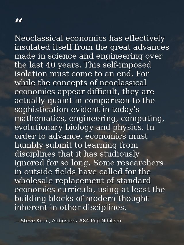Neoclassical economics has effectively insulated itself from the great advances made in science and engineering over the — Steve Keen, Adbusters #84 Pop Nihilism