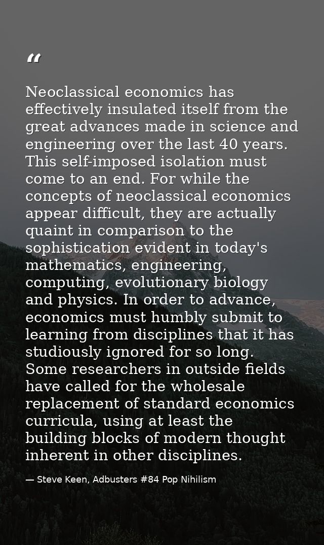 Neoclassical economics has effectively insulated itself from the great advances made in science and engineering over the — Steve Keen, Adbusters #84 Pop Nihilism