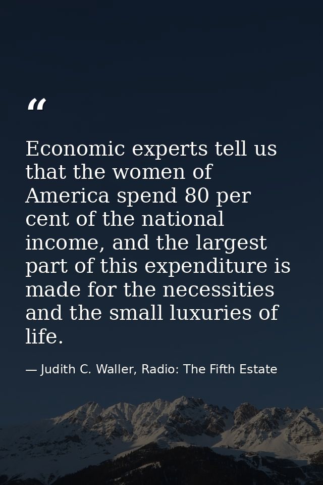 Economic experts tell us that the women of America spend 80 per cent of the national income, and the largest part of thi — Judith C. Waller, Radio: The Fifth Estate