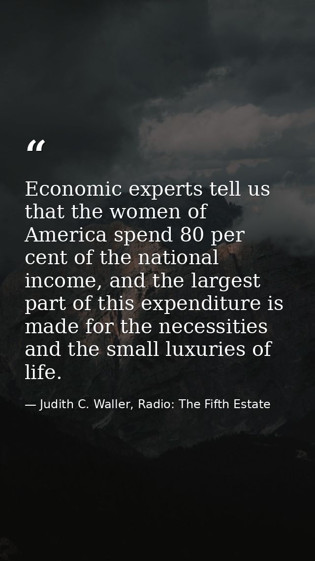 Economic experts tell us that the women of America spend 80 per cent of the national income, and the largest part of thi — Judith C. Waller, Radio: The Fifth Estate