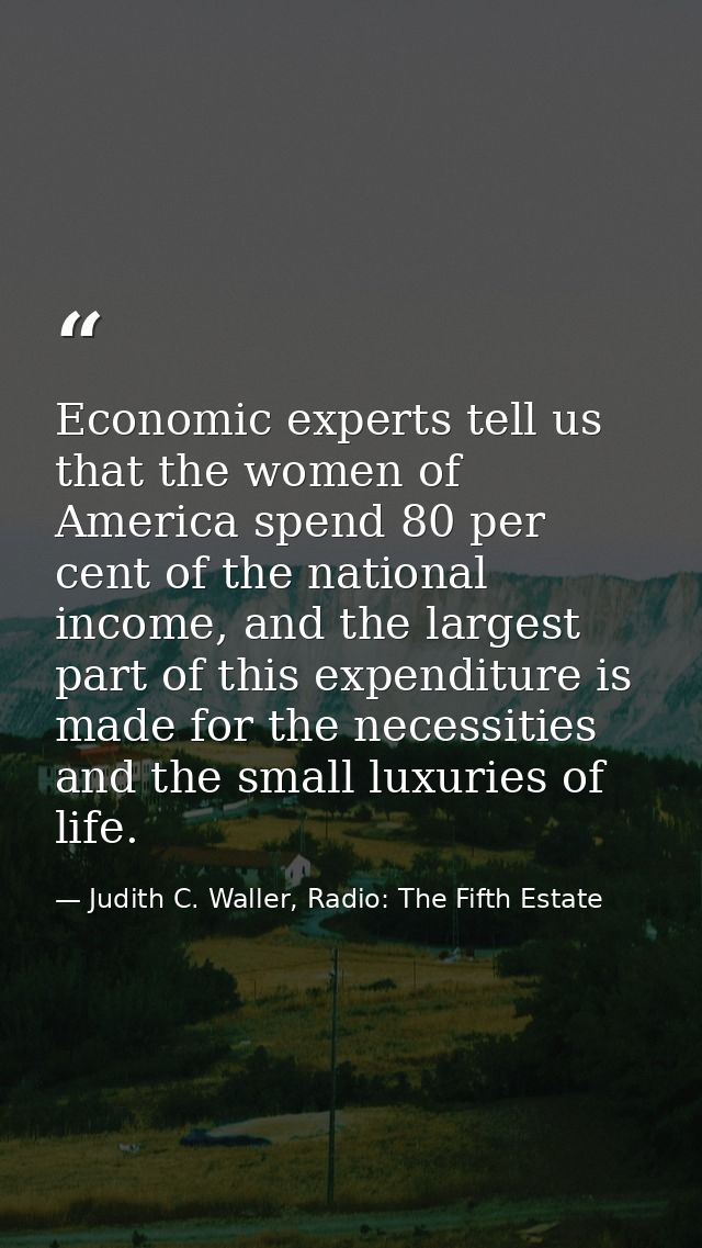 Economic experts tell us that the women of America spend 80 per cent of the national income, and the largest part of thi — Judith C. Waller, Radio: The Fifth Estate