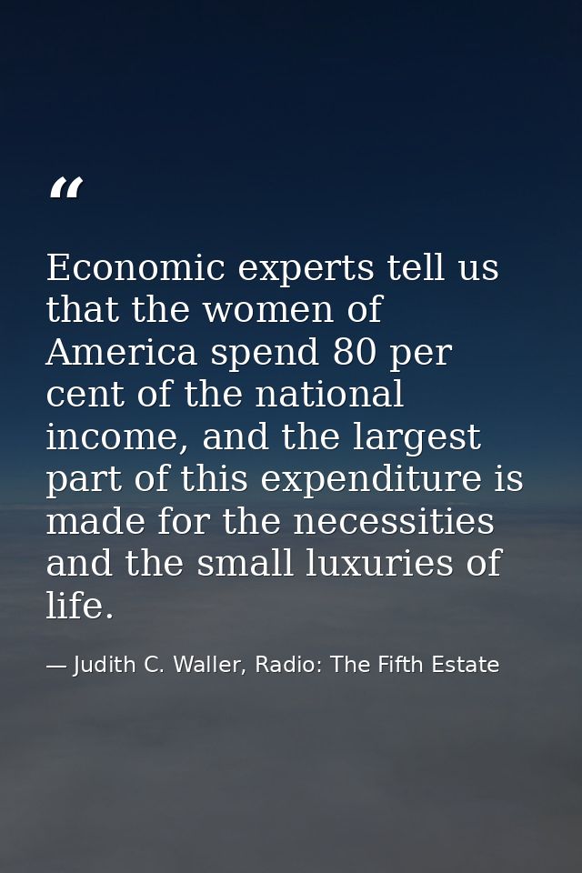 Economic experts tell us that the women of America spend 80 per cent of the national income, and the largest part of thi — Judith C. Waller, Radio: The Fifth Estate