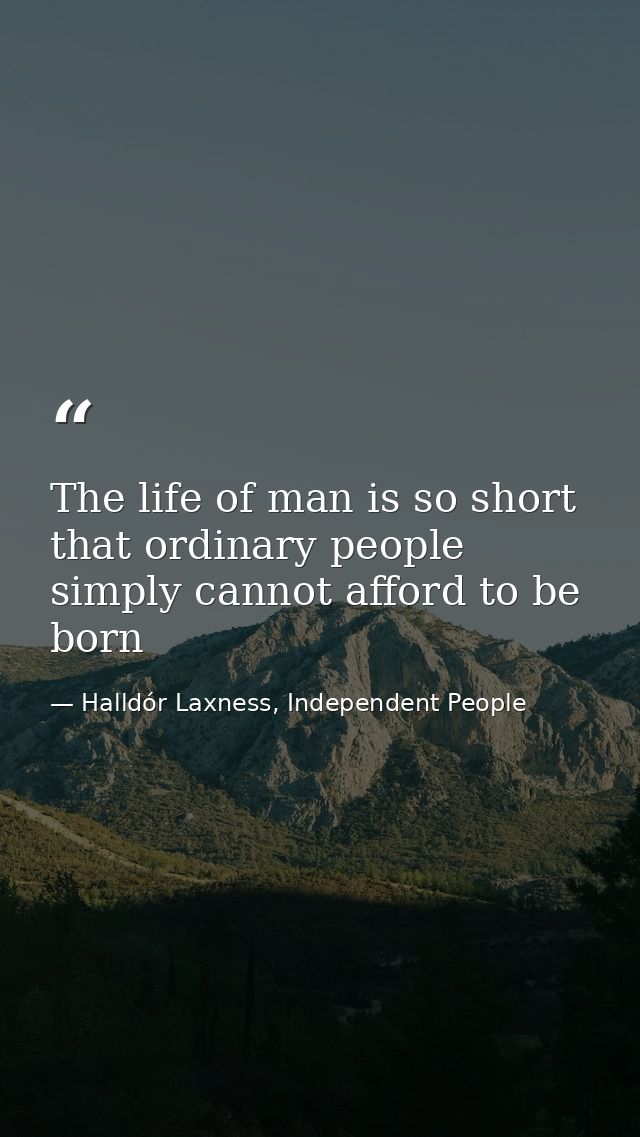 The life of man is so short that ordinary people simply cannot afford to be born — Halldór Laxness, Independent People