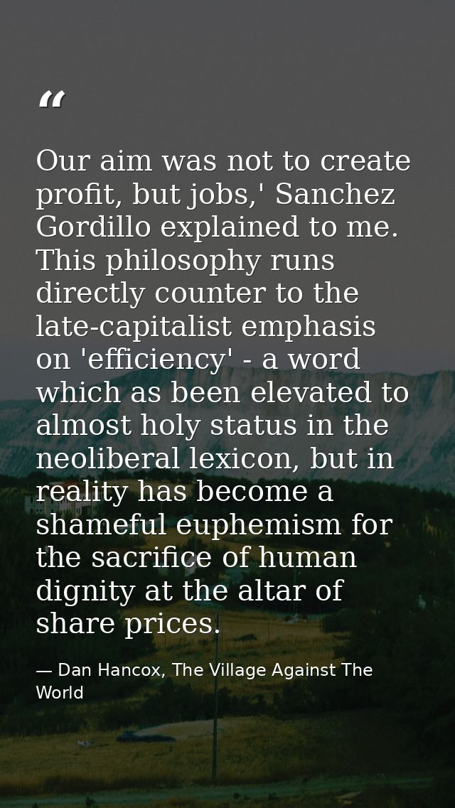 Our aim was not to create profit, but jobs,' Sanchez Gordillo explained to me. This philosophy runs directly counter to  — Dan Hancox, The Village Against The World