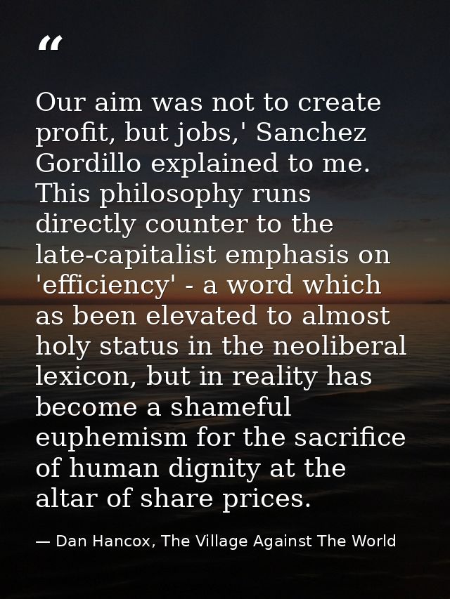 Our aim was not to create profit, but jobs,' Sanchez Gordillo explained to me. This philosophy runs directly counter to  — Dan Hancox, The Village Against The World
