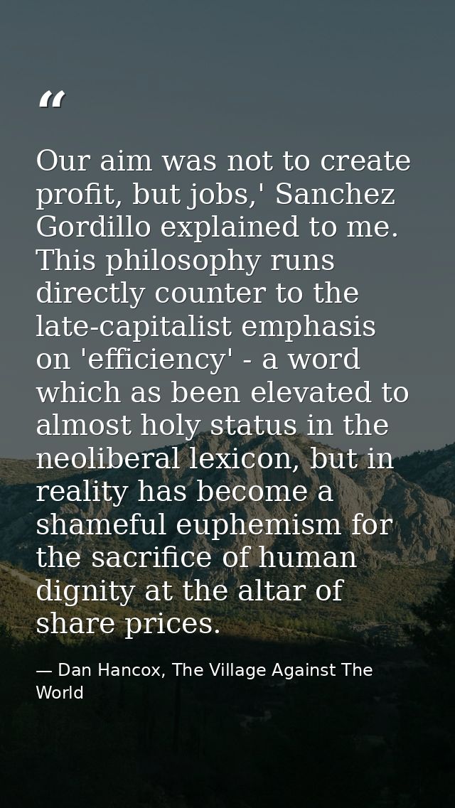 Our aim was not to create profit, but jobs,' Sanchez Gordillo explained to me. This philosophy runs directly counter to  — Dan Hancox, The Village Against The World