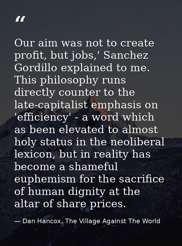 Our aim was not to create profit, but jobs,' Sanchez Gordillo explained to me. This philosophy runs directly counter to  — Dan Hancox, The Village Against The World