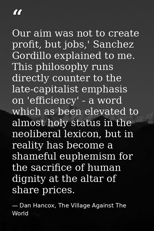 Our aim was not to create profit, but jobs,' Sanchez Gordillo explained to me. This philosophy runs directly counter to  — Dan Hancox, The Village Against The World