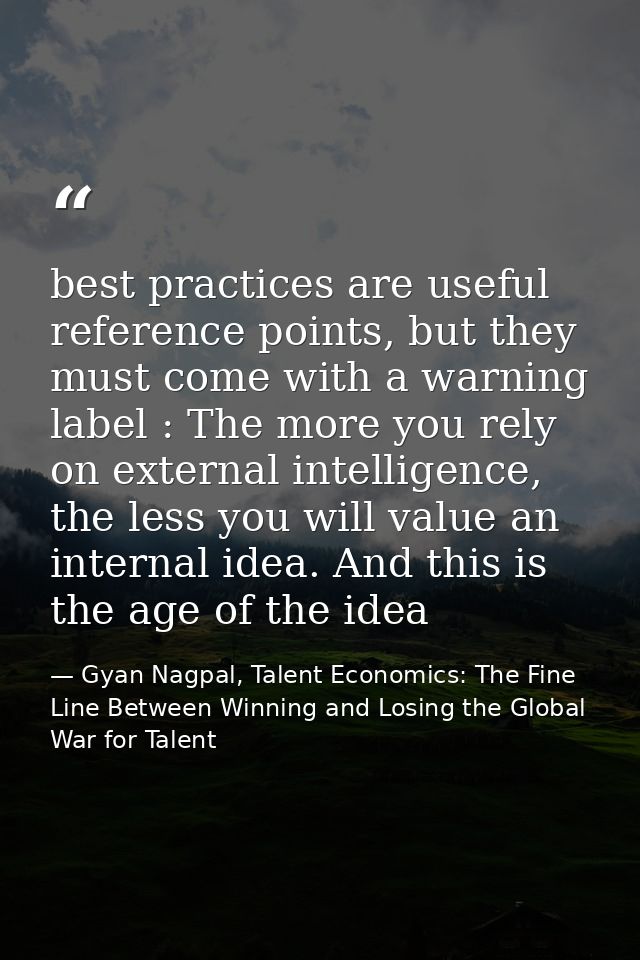 best practices are useful reference points, but they must come with a warning label : The more you rely on external inte — Gyan Nagpal, Talent Economics: The Fine Line Between Winning and Losing the Global War for Talent