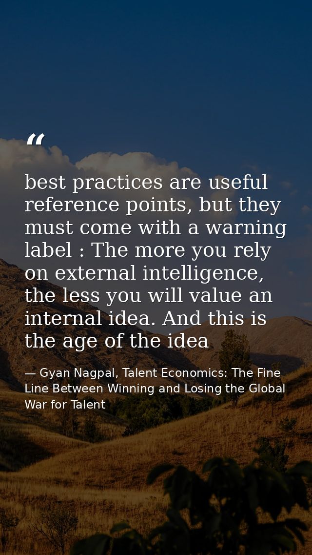best practices are useful reference points, but they must come with a warning label : The more you rely on external inte — Gyan Nagpal, Talent Economics: The Fine Line Between Winning and Losing the Global War for Talent