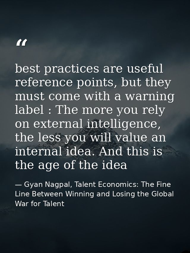 best practices are useful reference points, but they must come with a warning label : The more you rely on external inte — Gyan Nagpal, Talent Economics: The Fine Line Between Winning and Losing the Global War for Talent